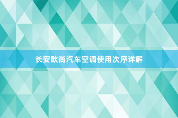 长安欧尚汽车空调使用次序详解