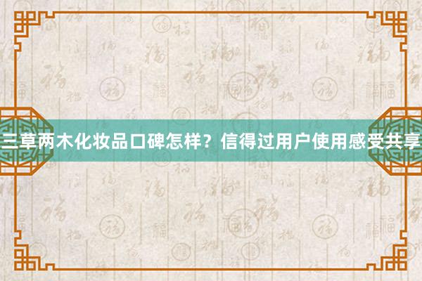 三草两木化妆品口碑怎样？信得过用户使用感受共享