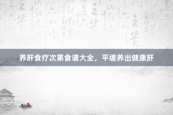 养肝食疗次第食谱大全，平缓养出健康肝