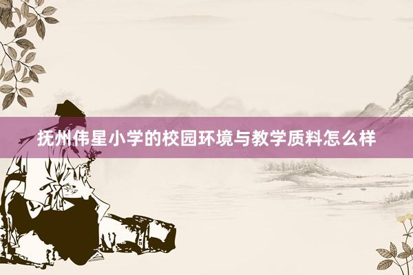 抚州伟星小学的校园环境与教学质料怎么样