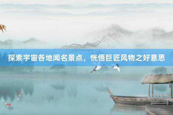 探索宇宙各地闻名景点，恍悟巨匠风物之好意思