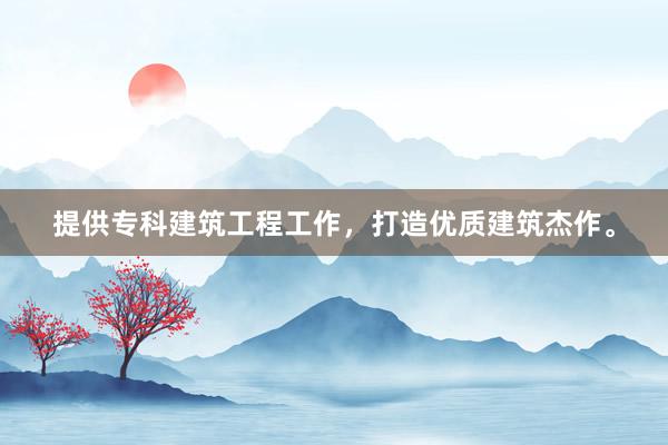 提供专科建筑工程工作，打造优质建筑杰作。