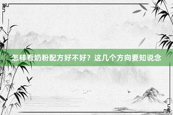 怎样看奶粉配方好不好？这几个方向要知说念