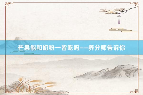 芒果能和奶粉一皆吃吗——养分师告诉你