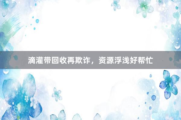 滴灌带回收再欺诈，资源浮浅好帮忙