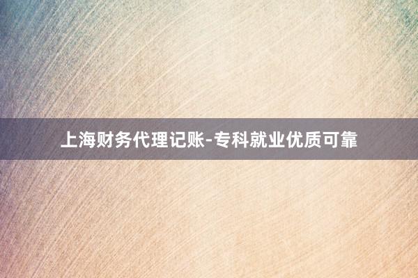 上海财务代理记账-专科就业优质可靠