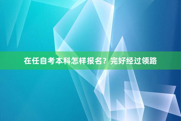 在任自考本科怎样报名？完好经过领路