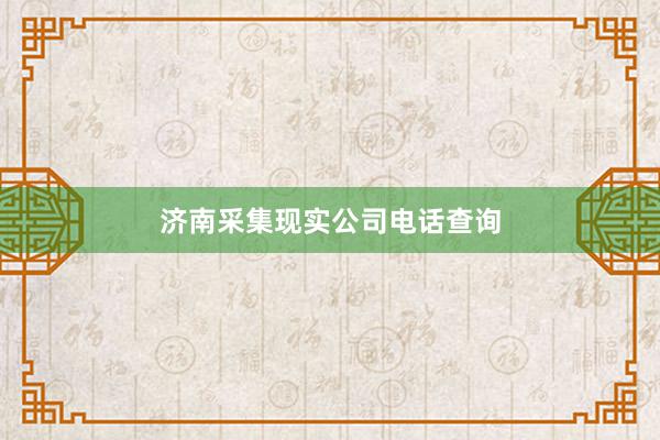 济南采集现实公司电话查询